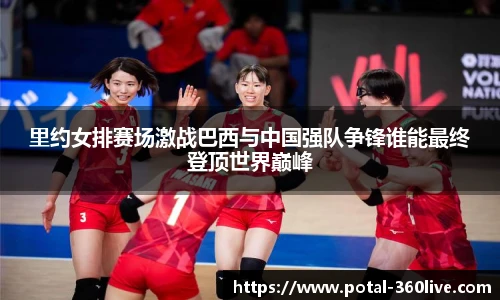 里约女排赛场激战巴西与中国强队争锋谁能最终登顶世界巅峰