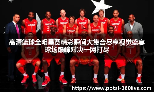 高清篮球全明星赛精彩瞬间大集合尽享视觉盛宴球场巅峰对决一网打尽