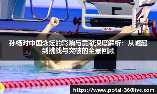 孙杨对中国泳坛的影响与贡献深度解析：从崛起到挑战与突破的全景回顾