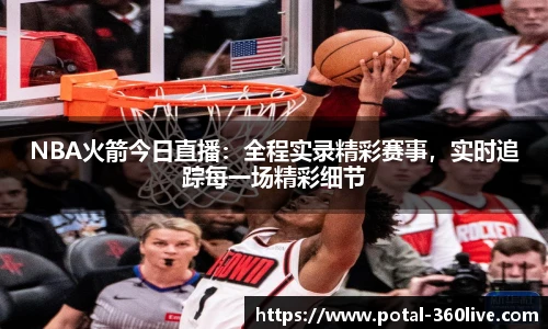 NBA火箭今日直播：全程实录精彩赛事，实时追踪每一场精彩细节