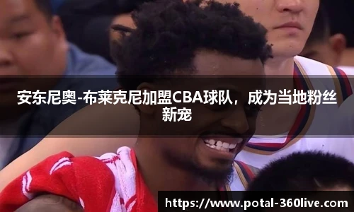 安东尼奥-布莱克尼加盟CBA球队,成为当地粉丝新宠