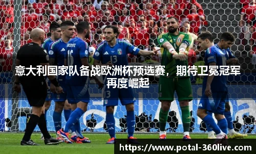 意大利国家队备战欧洲杯预选赛,期待卫冕冠军再度崛起