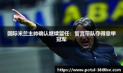 国际米兰主帅确认继续留任:誓言带队夺得意甲冠军