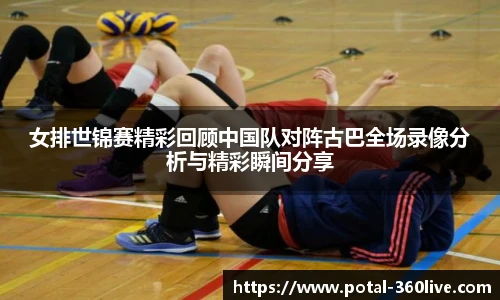 女排世锦赛精彩回顾中国队对阵古巴全场录像分析与精彩瞬间分享