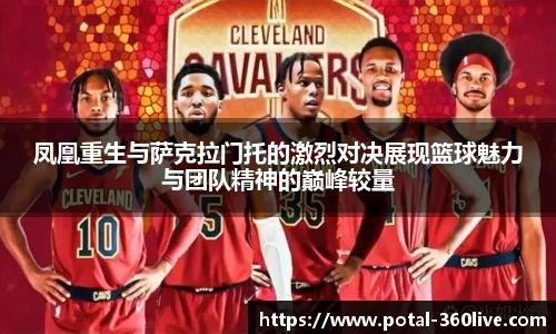 凤凰重生与萨克拉门托的激烈对决展现篮球魅力与团队精神的巅峰较量