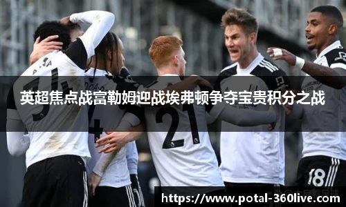 英超焦点战富勒姆迎战埃弗顿争夺宝贵积分之战