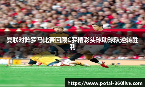 曼联对阵罗马比赛回顾C罗精彩头球助球队逆转胜利