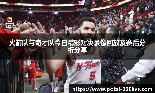火箭队与奇才队今日精彩对决录像回放及赛后分析分享