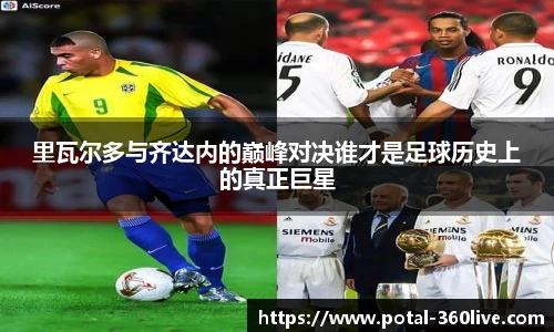 里瓦尔多与齐达内的巅峰对决谁才是足球历史上的真正巨星